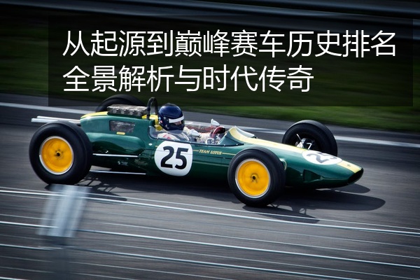 从起源到巅峰赛车历史排名全景解析与时代传奇