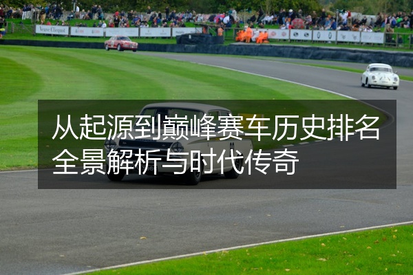 从起源到巅峰赛车历史排名全景解析与时代传奇