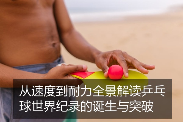 从速度到耐力全景解读乒乓球世界纪录的诞生与突破