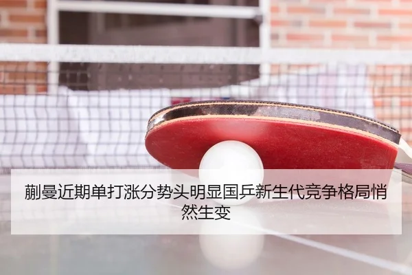 蒯曼近期单打涨分势头明显国乒新生代竞争格局悄然生变