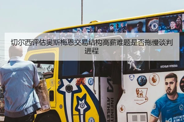 切尔西评估奥斯梅恩交易结构高薪难题是否拖慢谈判进程
