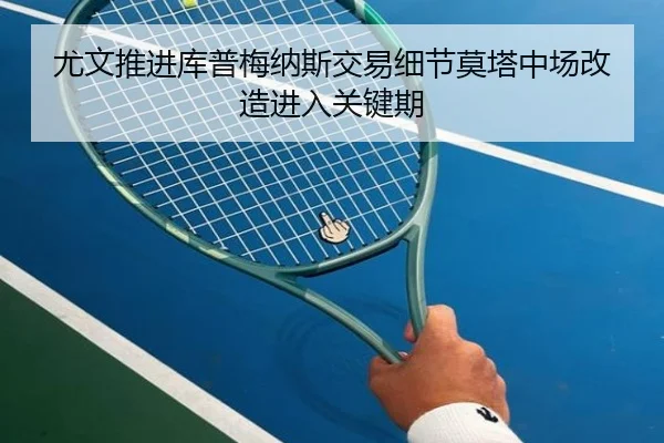 尤文推进库普梅纳斯交易细节莫塔中场改造进入关键期