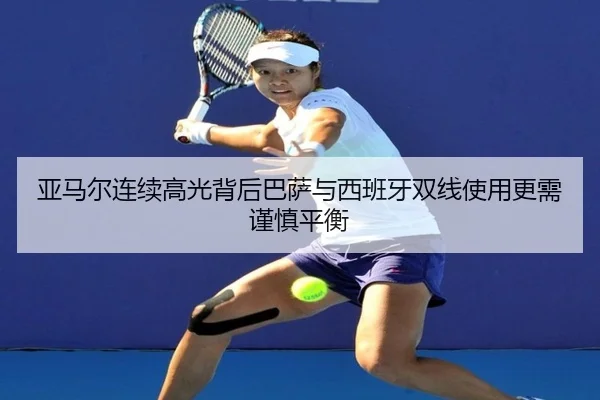 亚马尔连续高光背后巴萨与西班牙双线使用更需谨慎平衡