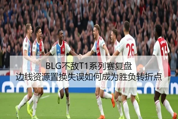 BLG不敌T1系列赛复盘 边线资源置换失误如何成为胜负转折点